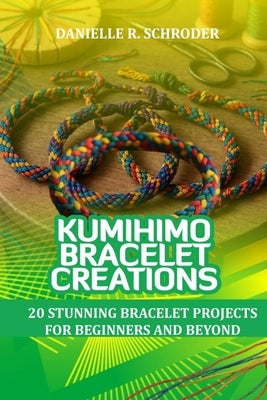 Kumihimo Bracelet Creations: 20 Stunning Bracelet Projects for Beginners and Beyond by Schroder, Danielle R.