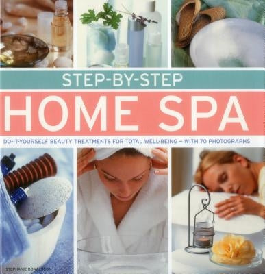 Step-By-Step Home Spa: Do-It-Yourself Beauty Treatments for Total Well-Being - With 70 Photographs by Donaldson, Stephanie