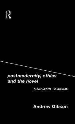 Postmodernity, Ethics and the Novel: From Leavis to Levinas by Gibson, Andrew