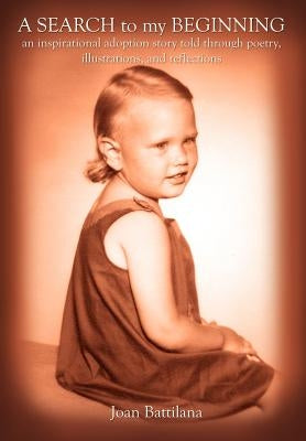 A SEARCH to my BEGINNING: an inspirational adoption story told through poetry, illustrations, and reflections by Battilana, Joan