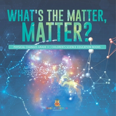 What's the Matter, Matter? Physical Changes Grade 3 Children's Science Education Books by Baby Professor