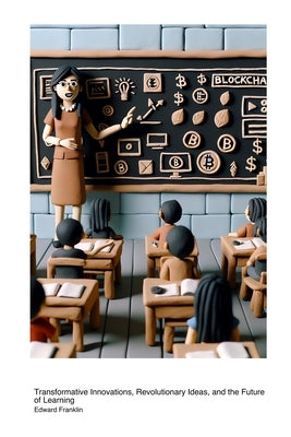 Blockchain Technology in Educational Methods: Transformative Innovations, Revolutionary Ideas, and the Future of Learning by Franklin, Edward