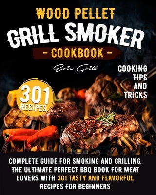 Wood Pellet Grill Smoker Cookbook: Complete guide for smoking and grilling. The ultimate perfect BBQ book for meat lovers with 301 tasty and flavorful by Grill, Eric