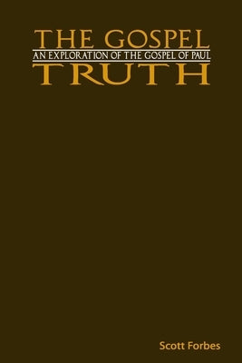 The Gospel Truth: An Exploration of the Gospel of Paul by Forbes, Scott