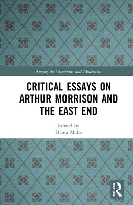 Critical Essays on Arthur Morrison and the East End by Maltz, Diana