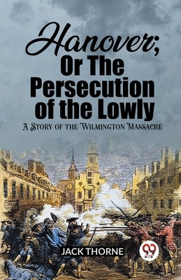 Hanover; Or The Persecution of the Lowly A Story of the Wilmington Massacre by Thorne, Jack