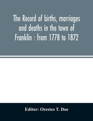 The record of births, marriages and deaths in the town of Franklin: from 1778 to 1872 by T. Doe, Orestes