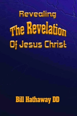 Revealing the Revelation of Jesus Christ by Hathaway DD, Bill
