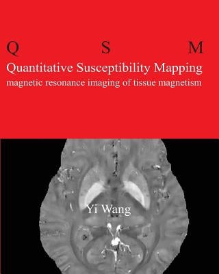 Quantitative Susceptibility Mapping: Magnetic Resonance Imaging of Tissue Magnetism by Wang Phd, Yi