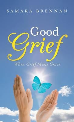 Good Grief: When Grief Meets Grace by Brennan, Samara