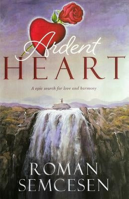 Ardent Heart: An Epic Search for Love and Harmony by Semcesen, Roman