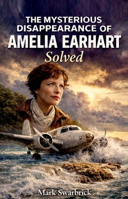 The Mysterious Disappearance of Amelia Earhart Solved by Swarbrick, Mark