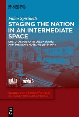 Staging the Nation in an Intermediate Space: Cultural Policy in Luxembourg and the State Museums (1918-1974) by Spirinelli, Fabio