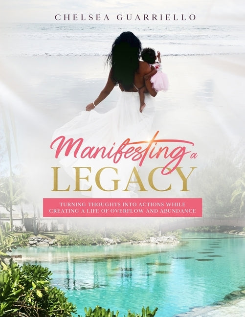 Manifesting a Legacy: Turning thoughts into actions while creating a life of Overflow and Abundance. by Guarriello, Chelsea