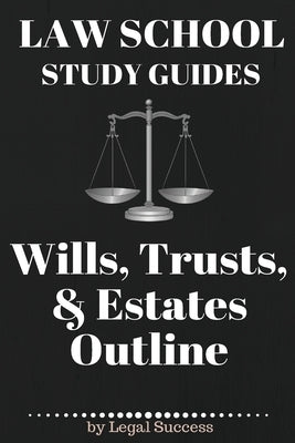 Law School Study Guides: Wills, Trusts, & Estates Outline: Wills, Trusts, & Estates Outline by Success, Legal