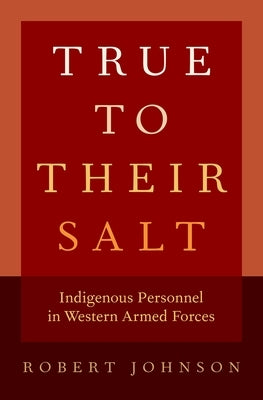 True to Their Salt: Indigenous Personnel in Western Armed Forces by Johnson, Robert