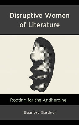 Disruptive Women of Literature: Rooting for the Antiheroine by Gardner, Eleanore