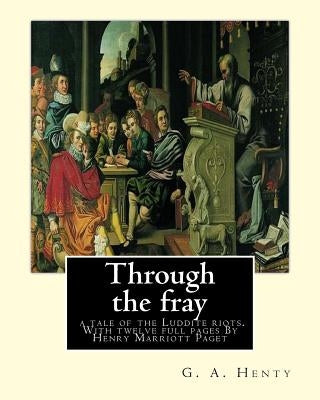 Through the fray; a tale of the Luddite riots. With twelve full pages: G. A. Henty, and illustrator By Henry Marriott Paget (31. Dezember 1857 in Cler by Paget, H. M.
