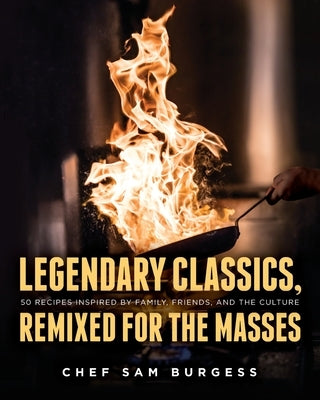 Legendary Classics, Remixed for the Masses: 50 recipes inspired by family, friends, and the culture by Burgess, Samuel