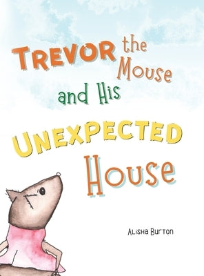Trevor the Mouse and His Unexpected House by Burton, Alisha