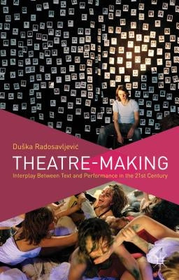 Theatre-Making: Interplay Between Text and Performance in the 21st Century by Radosavljevic, D.