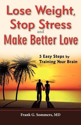 Lose Weight, Stop Stress and Make Better Love - 5 Easy Steps by Training Your Brain by Sommers, Frank G.