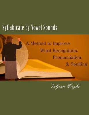 Syllabicate by Vowel Sounds: A Method to Improve Word Recognition, Pronunciation, and Spelling by Wright, Valjean