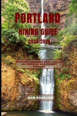 Portland Hiking Guide 2025-2026: Explore Oregon's Best Trails, Waterfalls and Forest Escapes by Roseline, Sam