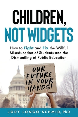 Children, Not Widgets: How to Fight and Fix the Willful Miseducation of Students and the Dismantling of Public Education by Longo-Schmid, Jody