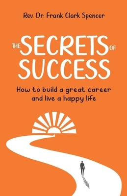 The Secrets of Success: How to Build a Great Career and Live a Happy Life by Spencer, Frank Clark