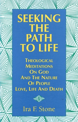 Seeking the Path to Life: Theological Meditations on God and the Nature of People, Love, Life and Death by Stone, Ira