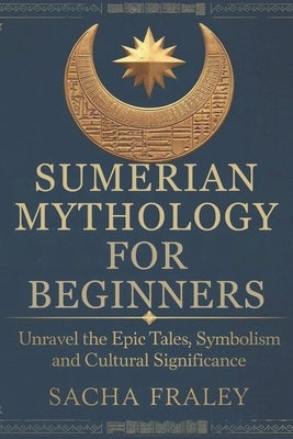 Sumerian Mythology For Beginners: Unravel the Epic Tales, Symbolism, and Cultural Significance. by Fraley, Sacha