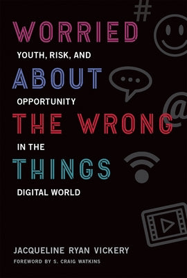 Worried about the Wrong Things: Youth, Risk, and Opportunity in the Digital World by Vickery, Jacqueline Ryan