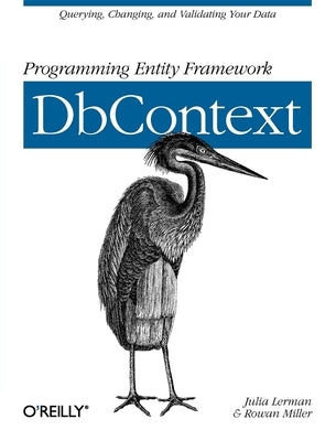 Programming Entity Framework: Dbcontext: Querying, Changing, and Validating Your Data with Entity Framework by Lerman, Julia