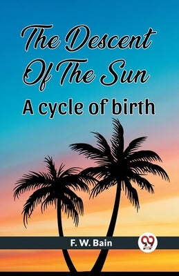The Descent Of The Sun A Cycle Of Birth by Bain, F. W.
