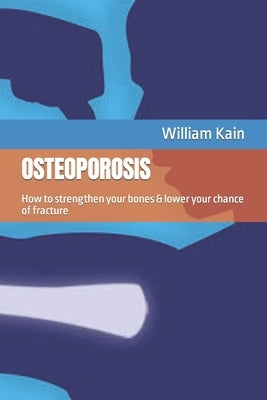 Osteoporosis: How to strengthen your bones & lower your chance of fracture by Kain, William