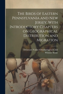The Birds of Eastern Pennsylvania and New Jersey, With Introductory Chapters on Geographical Distribution and Migration by Stone, Witmer