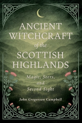 Ancient Witchcraft of the Scottish Highlands: Magic, Seers, and Second Sight by Campbell, John Gregorson