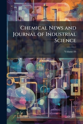 Chemical News and Journal of Industrial Science; Volume 84 by Anonymous