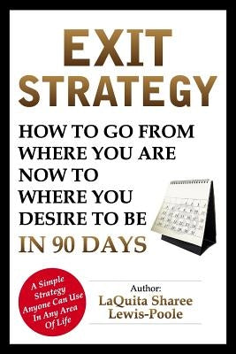 Exit Strategy: How To Go From Where You Are Now To Where You Desire To Be In 90 Days by Lewis-Poole, Sharee