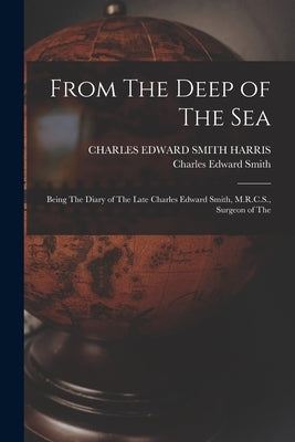 From The Deep of The sea; Being The Diary of The Late Charles Edward Smith, M.R.C.S., Surgeon of The by Smith, Charles Edward