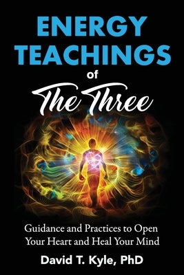 Energy Teachings of The Three: Guidance and Practices to Open Your Heart and Heal Your Mind by Kyle, David T.