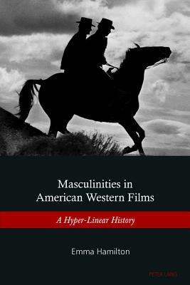Masculinities in American Western Films: A Hyper-Linear History by Hamilton, Emma