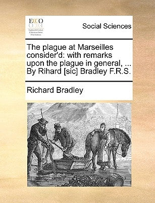 The Plague at Marseilles Consider'd: With Remarks Upon the Plague in General, ... by Rihard [sic] Bradley F.R.S. by Bradley, Richard