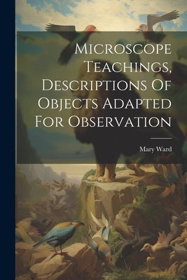 Microscope Teachings, Descriptions Of Objects Adapted For Observation by (Hon )., Mary Ward