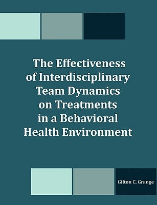 The Effectiveness of Interdisciplinary Team Dynamics on Treatments in a Behavioral Health Environment by Grange, Gilton C.