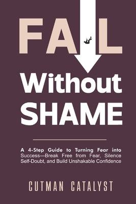 Fail Without Shame: A 4-Step Guide to Turning Fear Into Success: Break Free from Fear, Silence Self-Doubt, and Build Unshakable Confidence by Catalyst, Cutman