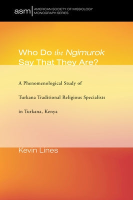 Who Do the Ngimurok Say That They Are?: A Phenomenological Study of Turkana Traditional Religious Specialists in Turkana, Kenya by Lines, Kevin P.