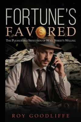 Fortune's Favored: The Pleasurable Seduction of Wall Street's Willing by Goodliffe, Roy