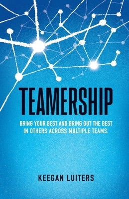 Teamership: Bring Your Best and Bring Out the Best in Others Across Multiple Teams by Luiters, Keegan